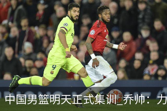 中国男篮明天正式集训 乔帅：力争奥运会门票