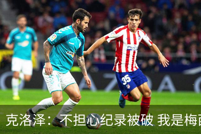 克洛泽：不担心纪录被破 我是梅西的超级粉丝 他是天才