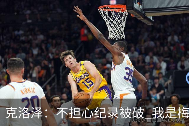 克洛泽：不担心纪录被破 我是梅西的超级粉丝 他是天才
