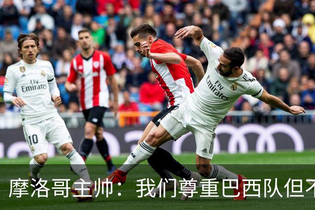 摩洛哥主帅：我们尊重巴西队但不应畏惧，首战将检验球队的水平
