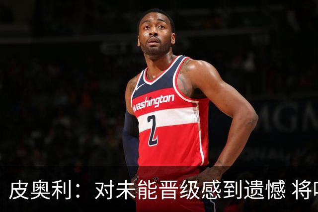 皮奥利：对未能晋级感到遗憾 将吸取教训专注联赛