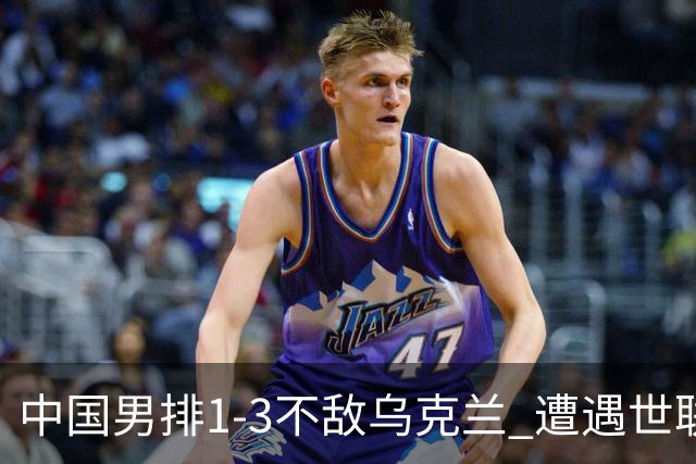 中国男排1-3不敌乌克兰 遭遇世联赛两连败